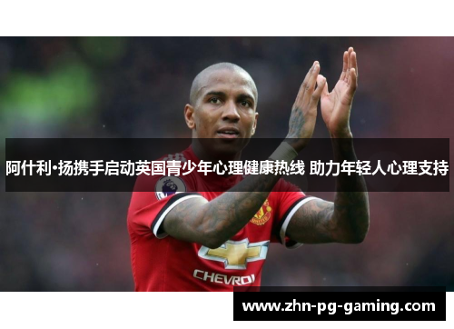 阿什利·扬携手启动英国青少年心理健康热线 助力年轻人心理支持