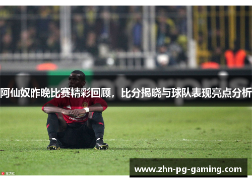 阿仙奴昨晚比赛精彩回顾,比分揭晓与球队表现亮点分析 阿仙奴昨晚比赛精彩回顾,比分揭晓与球队表现亮点分析