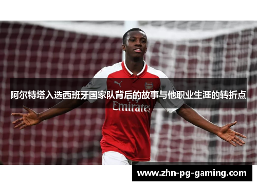 阿尔特塔入选西班牙国家队背后的故事与他职业生涯的转折点 阿尔特塔入选西班牙国家队背后的故事与他职业生涯的转折点