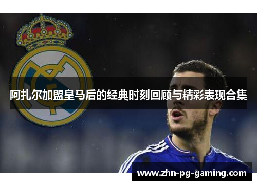 阿扎尔加盟皇马后的经典时刻回顾与精彩表现合集 阿扎尔加盟皇马后的经典时刻回顾与精彩表现合集