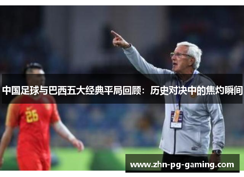 中国足球与巴西五大经典平局回顾:历史对决中的焦灼瞬间 中国足球与巴西五大经典平局回顾:历史对决中的焦灼瞬间