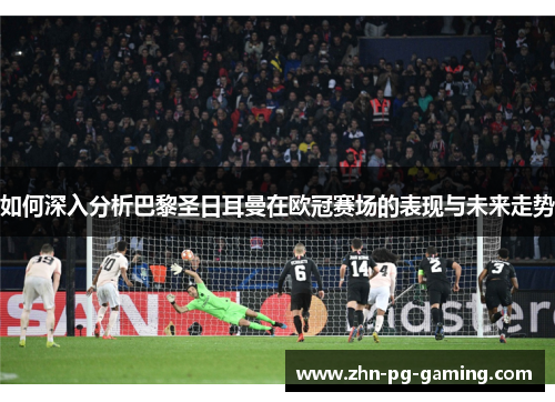 如何深入分析巴黎圣日耳曼在欧冠赛场的表现与未来走势 如何深入分析巴黎圣日耳曼在欧冠赛场的表现与未来走势