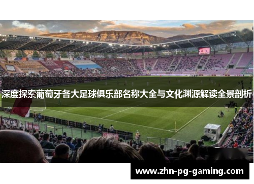 深度探索葡萄牙各大足球俱乐部名称大全与文化渊源解读全景剖析 深度探索葡萄牙各大足球俱乐部名称大全与文化渊源解读全景剖析