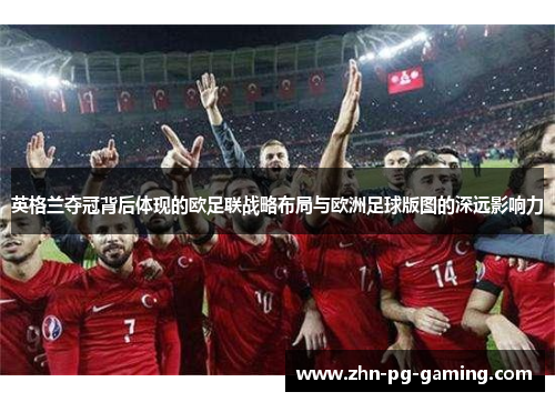 英格兰夺冠背后体现的欧足联战略布局与欧洲足球版图的深远影响力 英格兰夺冠背后体现的欧足联战略布局与欧洲足球版图的深远影响力
