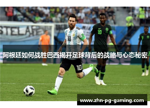 阿根廷如何战胜巴西揭开足球背后的战略与心态秘密 阿根廷如何战胜巴西揭开足球背后的战略与心态秘密