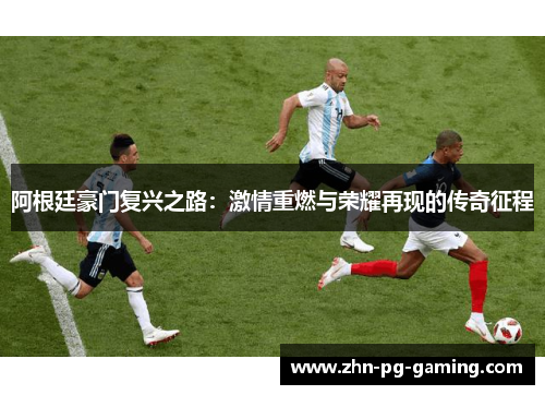 阿根廷豪门复兴之路:激情重燃与荣耀再现的传奇征程 阿根廷豪门复兴之路:激情重燃与荣耀再现的传奇征程