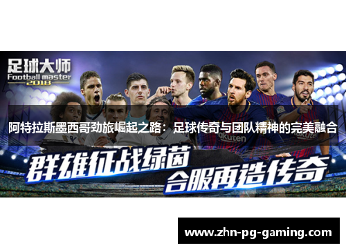 阿特拉斯墨西哥劲旅崛起之路:足球传奇与团队精神的完美融合 阿特拉斯墨西哥劲旅崛起之路:足球传奇与团队精神的完美融合