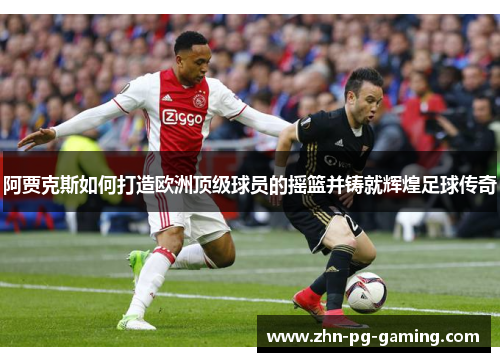 阿贾克斯如何打造欧洲顶级球员的摇篮并铸就辉煌足球传奇