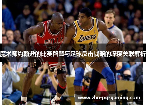 魔术师约翰逊的比赛智慧与足球反击战略的深度关联解析
