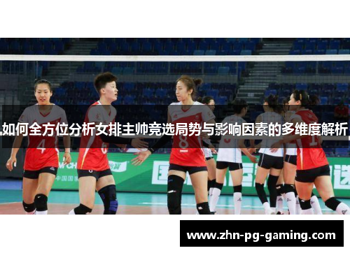 如何全方位分析女排主帅竞选局势与影响因素的多维度解析