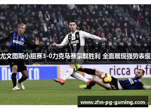 尤文图斯小组赛3-0力克马赛豪取胜利 全面展现强势表现