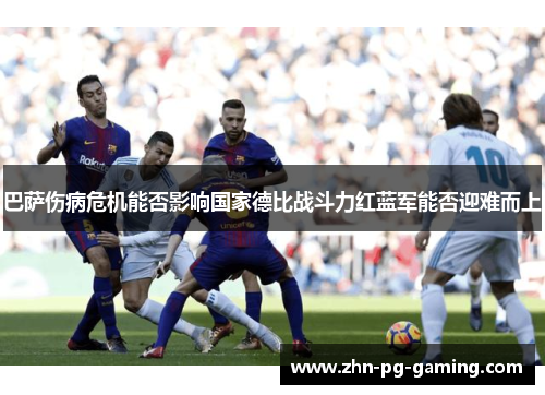 巴萨伤病危机能否影响国家德比战斗力红蓝军能否迎难而上 巴萨伤病危机能否影响国家德比战斗力红蓝军能否迎难而上