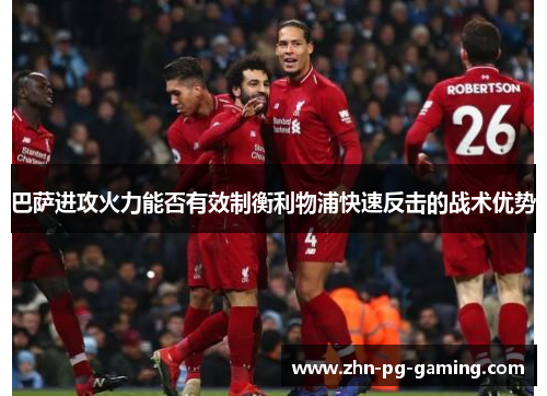 巴萨进攻火力能否有效制衡利物浦快速反击的战术优势 巴萨进攻火力能否有效制衡利物浦快速反击的战术优势