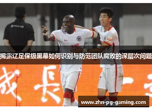 揭露辽足保级黑幕如何识别与防范团队腐败的深层次问题