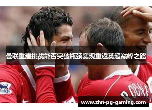 曼联重建挑战能否突破瓶颈实现重返英超巅峰之路