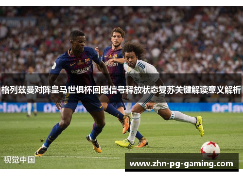 格列兹曼对阵皇马世俱杯回暖信号释放状态复苏关键解读意义解析 格列兹曼对阵皇马世俱杯回暖信号释放状态复苏关键解读意义解析