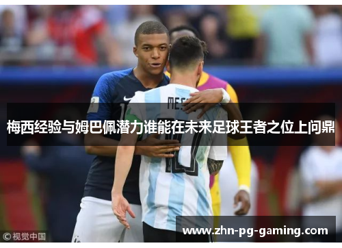 梅西经验与姆巴佩潜力谁能在未来足球王者之位上问鼎 梅西经验与姆巴佩潜力谁能在未来足球王者之位上问鼎