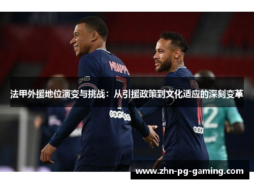 法甲外援地位演变与挑战:从引援政策到文化适应的深刻变革 法甲外援地位演变与挑战:从引援政策到文化适应的深刻变革