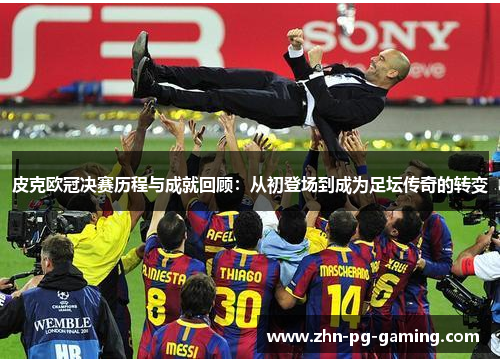 皮克欧冠决赛历程与成就回顾:从初登场到成为足坛传奇的转变 皮克欧冠决赛历程与成就回顾:从初登场到成为足坛传奇的转变