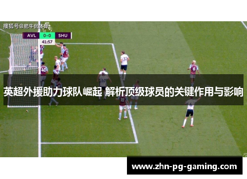 英超外援助力球队崛起 解析顶级球员的关键作用与影响