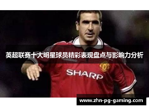英超联赛十大明星球员精彩表现盘点与影响力分析