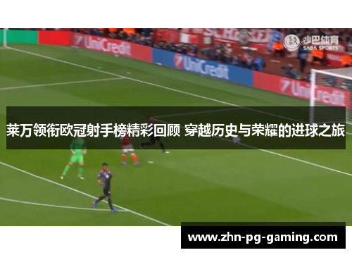 莱万领衔欧冠射手榜精彩回顾 穿越历史与荣耀的进球之旅 莱万领衔欧冠射手榜精彩回顾 穿越历史与荣耀的进球之旅