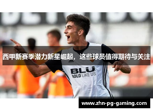 西甲新赛季潜力新星崛起，这些球员值得期待与关注