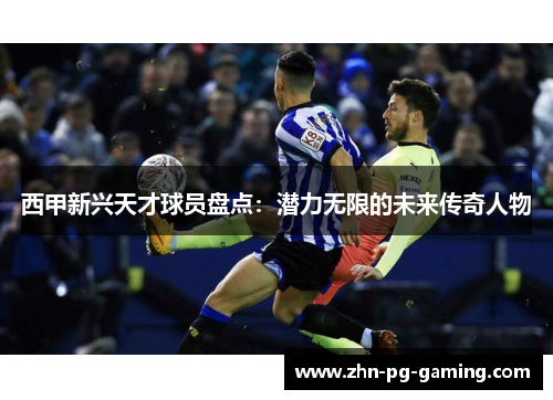 西甲新兴天才球员盘点：潜力无限的未来传奇人物