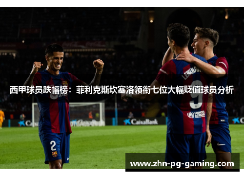 西甲球员跌幅榜：菲利克斯坎塞洛领衔七位大幅贬值球员分析